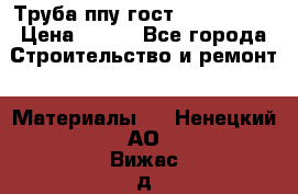 Труба ппу гост 30732-2006 › Цена ­ 333 - Все города Строительство и ремонт » Материалы   . Ненецкий АО,Вижас д.